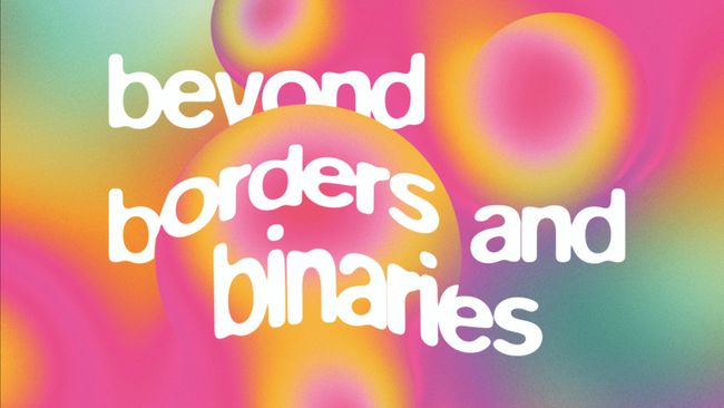 Beyond Borders & Binaries